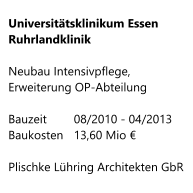 Universitätsklinikum Essen   Ruhrlandklinik   Neubau Intensivpflege, Erweiterung OP-Abteilung  Bauzeit     	08/2010 - 04/2013 Baukosten 	13,60 Mio €  Plischke Lühring Architekten GbR
