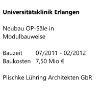 Universitätsklinik Erlangen  Neubau OP-Säle in Modulbauweise  Bauzeit     	07/2011 - 02/2012 Baukosten  	7,50 Mio €  Plischke Lühring Architekten GbR