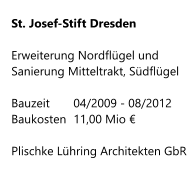 St. Josef-Stift Dresden  Erweiterung Nordflügel und          Sanierung Mitteltrakt, Südflügel  Bauzeit    	04/2009 - 08/2012 Baukosten 	11,00 Mio €  Plischke Lühring Architekten GbR