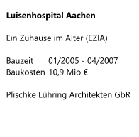 Luisenhospital Aachen  Ein Zuhause im Alter (EZIA)  Bauzeit    	01/2005 - 04/2007 Baukosten	10,9 Mio €  Plischke Lühring Architekten GbR