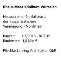 Rhein-Maas Klinikum Würselen  Neubau einer Notfallpraxis  der Kassenärztlichen Vereinigung - Nordrhein  Bauzeit	03/2018 - 8/2019 Baukosten	1,0 Mio €  Plischke Lühring Architekten GbR